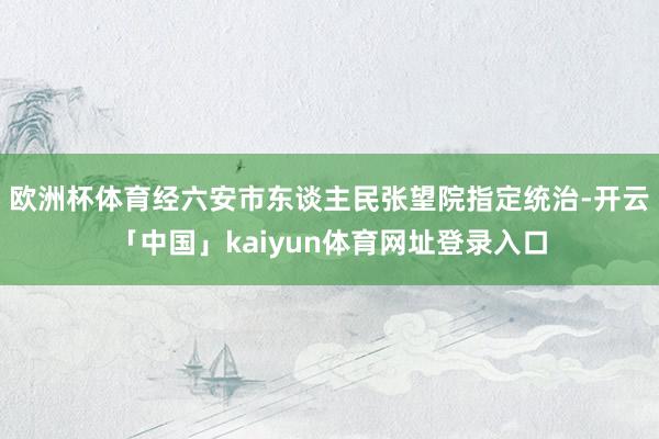 欧洲杯体育经六安市东谈主民张望院指定统治-开云「中国」kaiyun体育网址登录入口