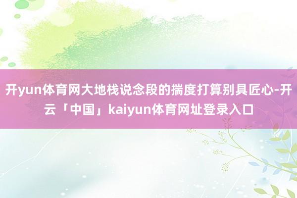 开yun体育网大地栈说念段的揣度打算别具匠心-开云「中国」kaiyun体育网址登录入口