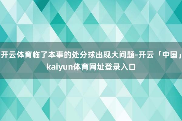 开云体育临了本事的处分球出现大问题-开云「中国」kaiyun体育网址登录入口