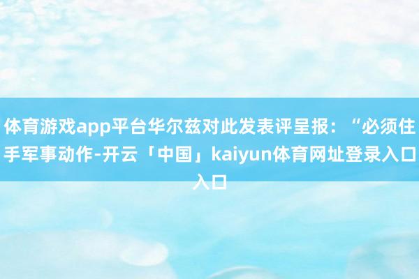体育游戏app平台华尔兹对此发表评呈报：“必须住手军事动作-开云「中国」kaiyun体育网址登录入口