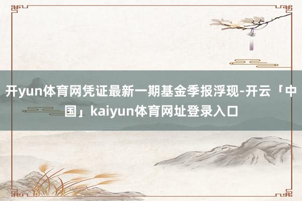 开yun体育网凭证最新一期基金季报浮现-开云「中国」kaiyun体育网址登录入口