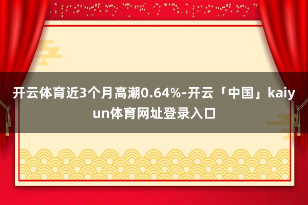 开云体育近3个月高潮0.64%-开云「中国」kaiyun体育网址登录入口
