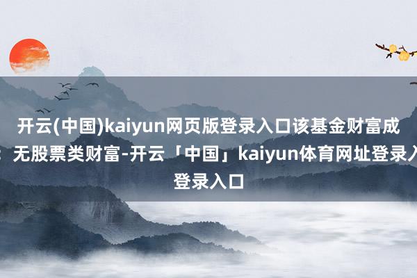 开云(中国)kaiyun网页版登录入口该基金财富成立：无股票类财富-开云「中国」kaiyun体育网址登录入口