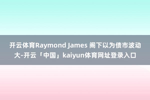 开云体育Raymond James 阁下以为债市波动大-开云「中国」kaiyun体育网址登录入口