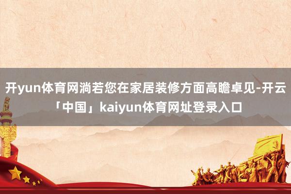 开yun体育网淌若您在家居装修方面高瞻卓见-开云「中国」ka