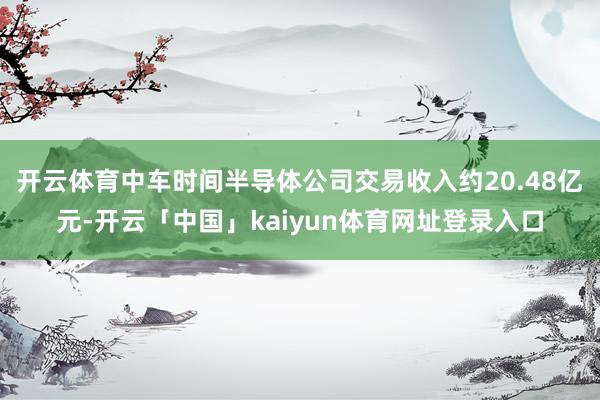 开云体育中车时间半导体公司交易收入约20.48亿元-开云「中国」kaiyun体育网址登录入口