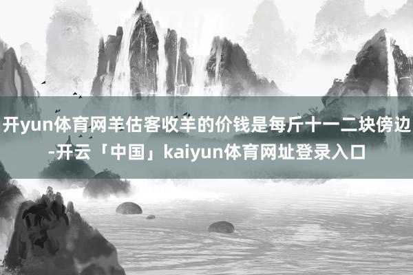 开yun体育网羊估客收羊的价钱是每斤十一二块傍边-开云「中国」kaiyun体育网址登录入口