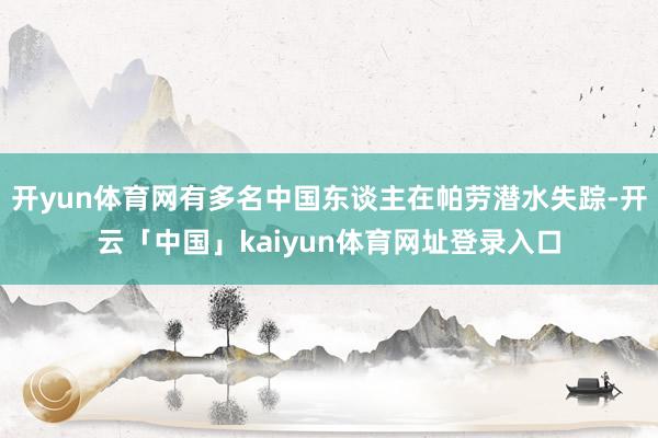 开yun体育网有多名中国东谈主在帕劳潜水失踪-开云「中国」kaiyun体育网址登录入口