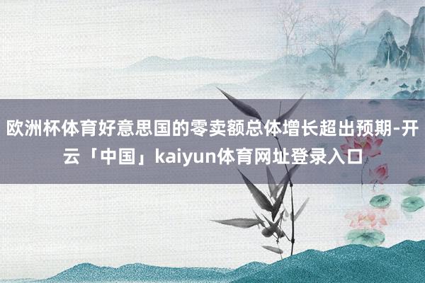 欧洲杯体育好意思国的零卖额总体增长超出预期-开云「中国」kaiyun体育网址登录入口