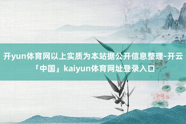开yun体育网以上实质为本站据公开信息整理-开云「中国」kaiyun体育网址登录入口