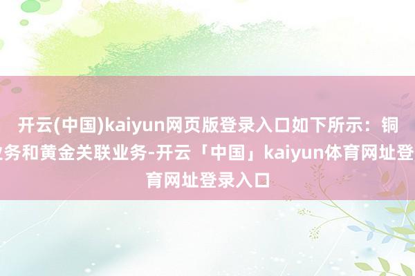 开云(中国)kaiyun网页版登录入口如下所示：铜关联业务和黄金关联业务-开云「中国」kaiyun体育网址登录入口
