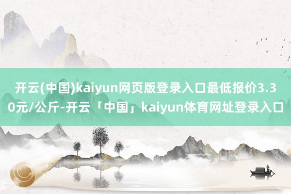 开云(中国)kaiyun网页版登录入口最低报价3.30元/公
