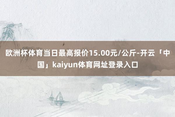欧洲杯体育当日最高报价15.00元/公斤-开云「中国」kai