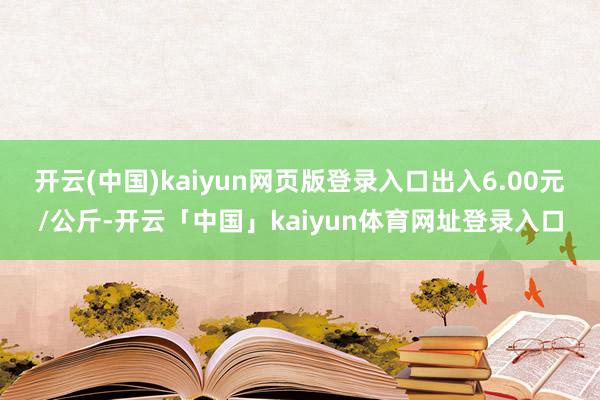 开云(中国)kaiyun网页版登录入口出入6.00元/公斤-开云「中国」kaiyun体育网址登录入口