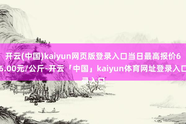 开云(中国)kaiyun网页版登录入口当日最高报价66.00元/公斤-开云「中国」kaiyun体育网址登录入口