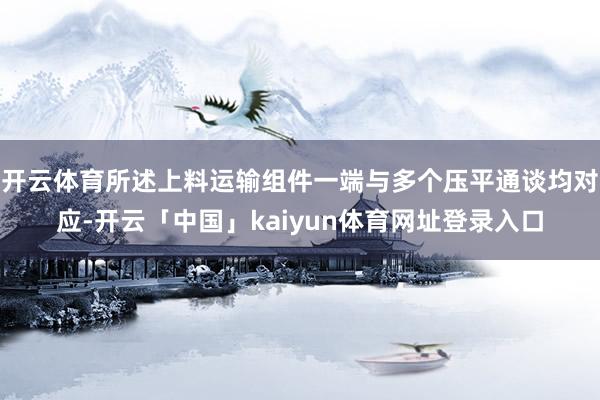 开云体育所述上料运输组件一端与多个压平通谈均对应-开云「中国」kaiyun体育网址登录入口