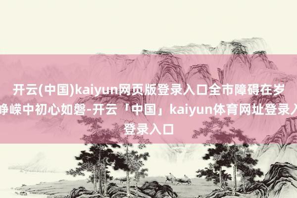开云(中国)kaiyun网页版登录入口全市障碍在岁月峥嵘中初心如磐-开云「中国」kaiyun体育网址登录入口