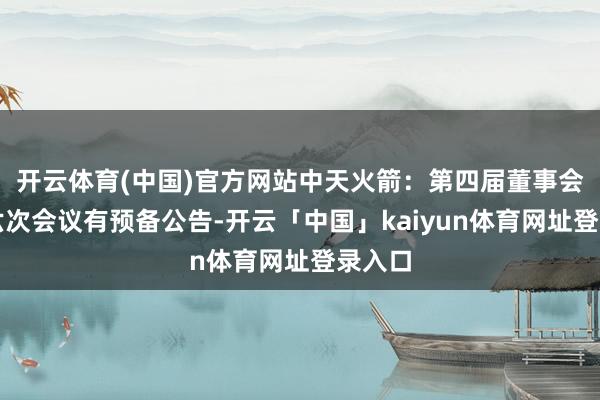 开云体育(中国)官方网站中天火箭：第四届董事会第十六次会议有预备公告-开云「中国」kaiyun体育网址登录入口