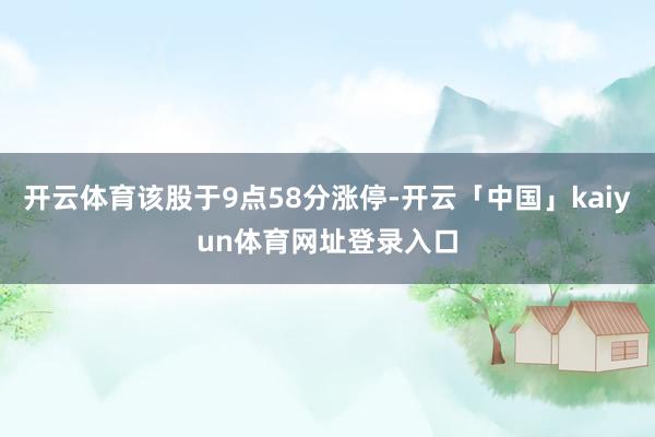 开云体育该股于9点58分涨停-开云「中国」kaiyun体育网址登录入口
