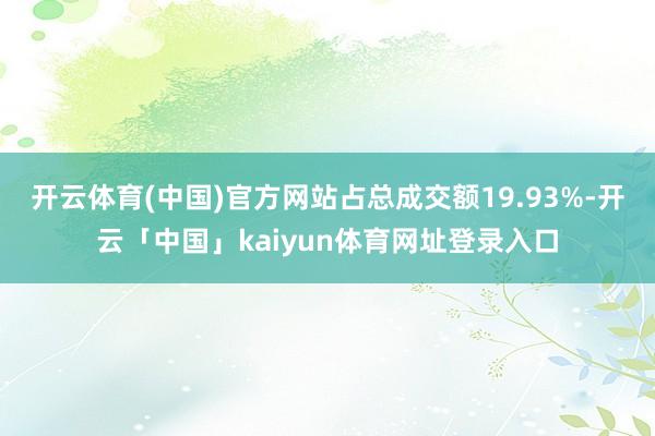 开云体育(中国)官方网站占总成交额19.93%-开云「中国」kaiyun体育网址登录入口