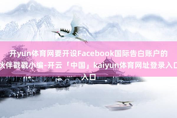 开yun体育网要开设Facebook国际告白账户的伙伴戳戳小编-开云「中国」kaiyun体育网址登录入口