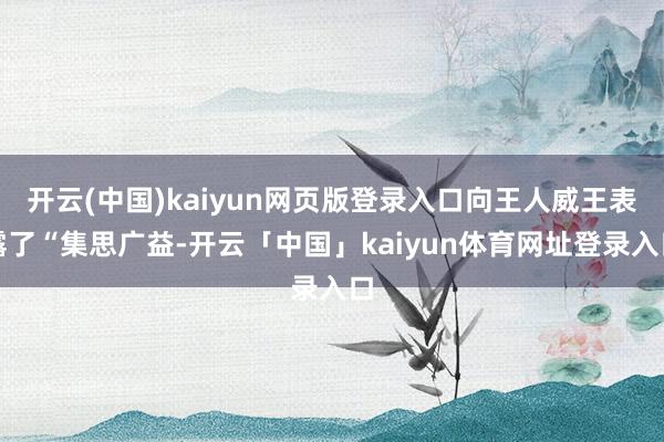 开云(中国)kaiyun网页版登录入口向王人威王表露了“集思广益-开云「中国」kaiyun体育网址登录入口