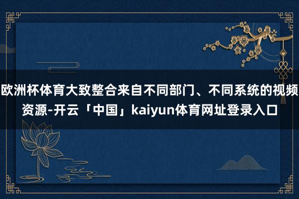 欧洲杯体育大致整合来自不同部门、不同系统的视频资源-开云「中国」kaiyun体育网址登录入口