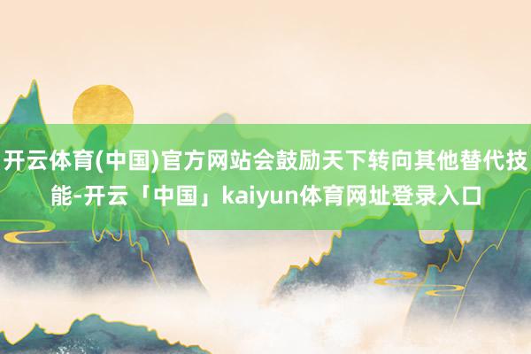 开云体育(中国)官方网站会鼓励天下转向其他替代技能-开云「中