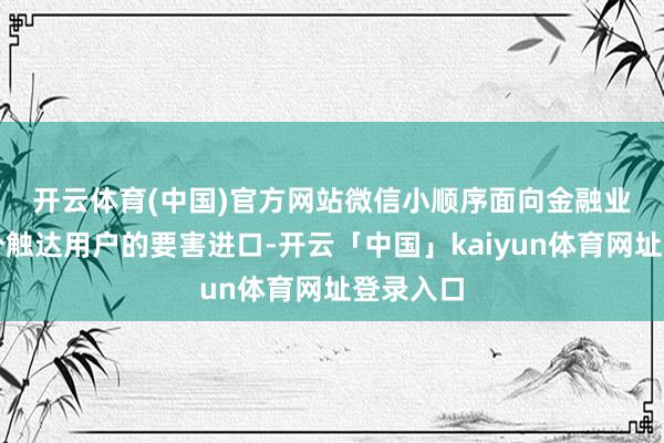 开云体育(中国)官方网站　　微信小顺序面向金融业升级多个触达
