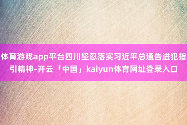 体育游戏app平台四川坚忍落实习近平总通告进犯指引精神-开云「中国」kaiyun体育网址登录入口