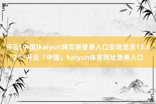 开云(中国)kaiyun网页版登录入口安培龙涨13.62%-开云「中国」kaiyun体育网址登录入口