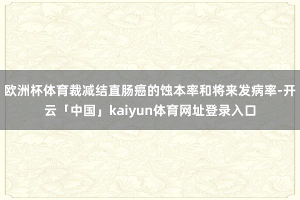 欧洲杯体育裁减结直肠癌的蚀本率和将来发病率-开云「中国」ka