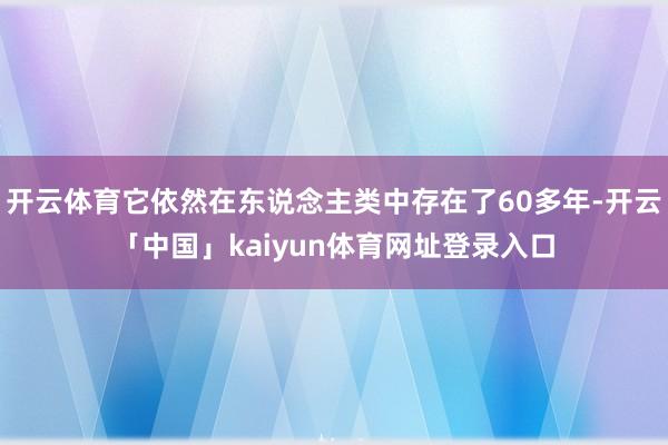 开云体育它依然在东说念主类中存在了60多年-开云「中国」ka
