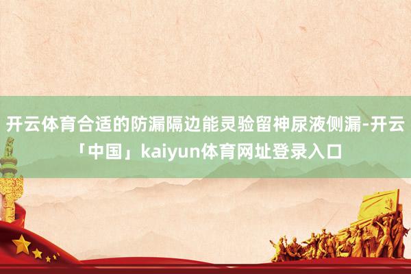 开云体育合适的防漏隔边能灵验留神尿液侧漏-开云「中国」kai