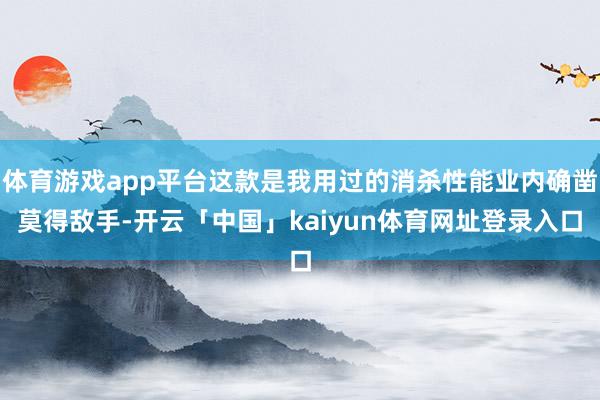 体育游戏app平台这款是我用过的消杀性能业内确凿莫得敌手-开