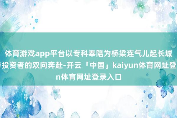 体育游戏app平台以专科奉陪为桥梁连气儿起长城基金与投资者的双向奔赴-开云「中国」kaiyun体育网址登录入口