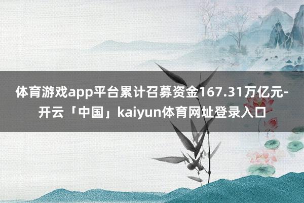 体育游戏app平台累计召募资金167.31万亿元-开云「中国」kaiyun体育网址登录入口