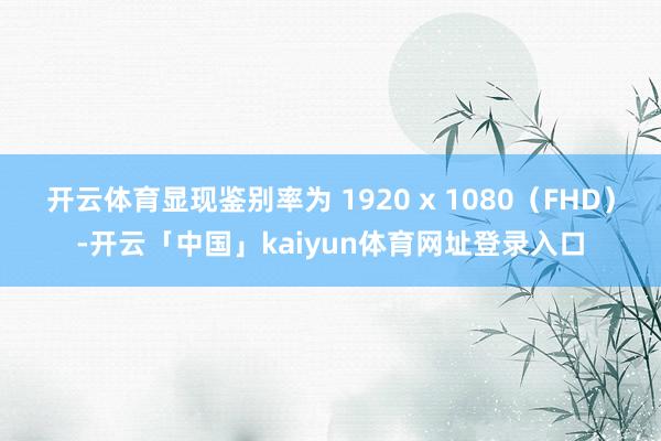 开云体育显现鉴别率为 1920 x 1080（FHD）-开云「中国」kaiyun体育网址登录入口