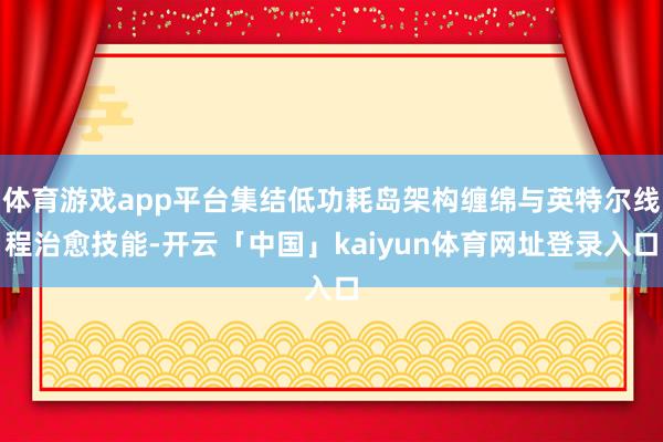 体育游戏app平台集结低功耗岛架构缠绵与英特尔线程治愈技能-开云「中国」kaiyun体育网址登录入口