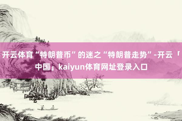 开云体育“特朗普币”的迷之“特朗普走势”-开云「中国」kaiyun体育网址登录入口