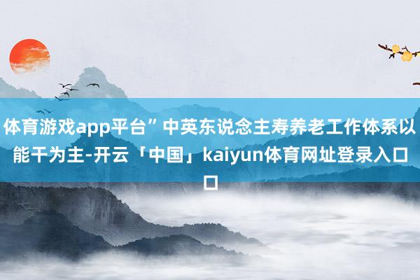 体育游戏app平台”中英东说念主寿养老工作体系以能干为主-开云「中国」kaiyun体育网址登录入口