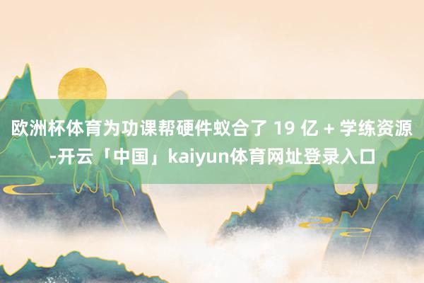 欧洲杯体育为功课帮硬件蚁合了 19 亿 + 学练资源-开云「