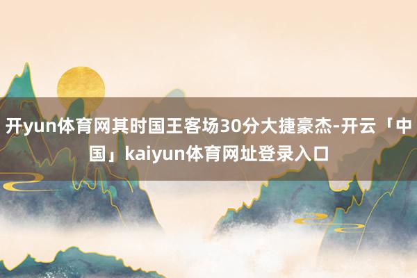 开yun体育网其时国王客场30分大捷豪杰-开云「中国」kaiyun体育网址登录入口