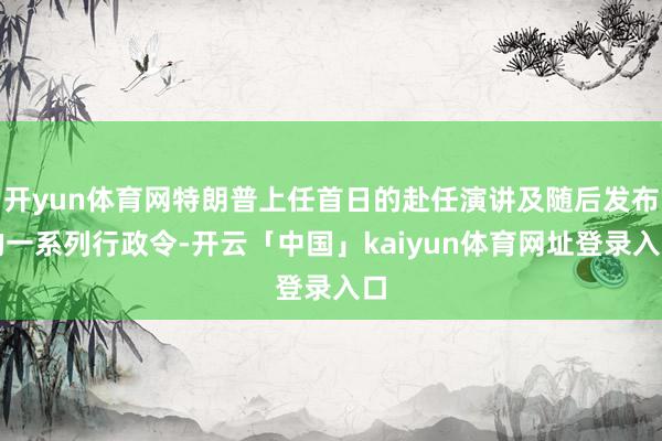 开yun体育网特朗普上任首日的赴任演讲及随后发布的一系列行政