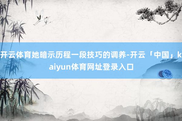 开云体育她暗示历程一段技巧的调养-开云「中国」kaiyun体