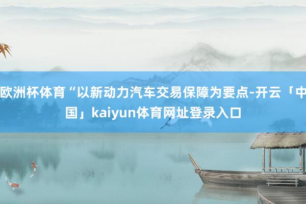 欧洲杯体育“以新动力汽车交易保障为要点-开云「中国」kaiy