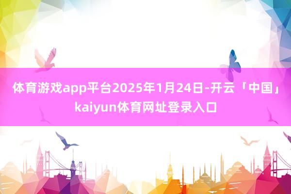 体育游戏app平台2025年1月24日-开云「中国」kaiyun体育网址登录入口