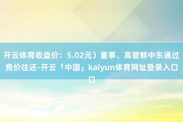 开云体育收盘价：5.02元）董事、高管鲜中东通过竞价往还-开云「中国」kaiyun体育网址登录入口