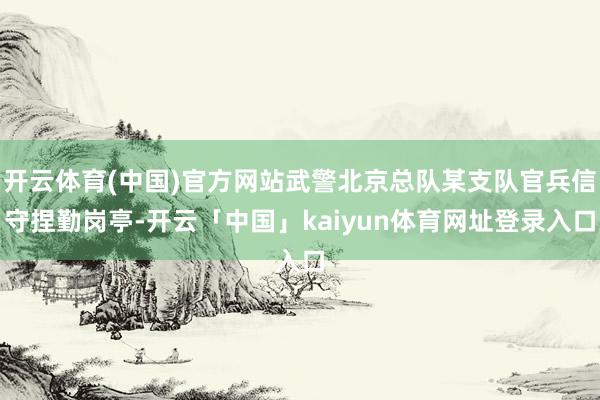 开云体育(中国)官方网站武警北京总队某支队官兵信守捏勤岗亭-开云「中国」kaiyun体育网址登录入口