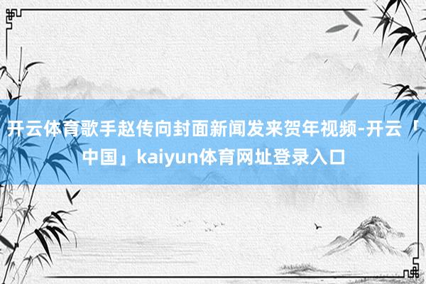 开云体育歌手赵传向封面新闻发来贺年视频-开云「中国」kaiyun体育网址登录入口
